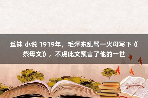 丝袜 小说 1919年，毛泽东乱骂一火母写下《祭母文》，不虞此文预言了他的一世