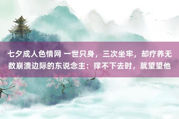 七夕成人色情网 一世只身，三次坐牢，却疗养无数崩溃边际的东说念主：撑不下去时，就望望他