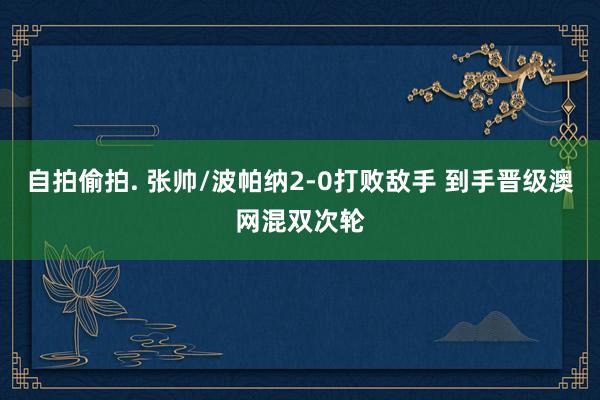 自拍偷拍. 张帅/波帕纳2-0打败敌手 到手晋级澳网混双次轮