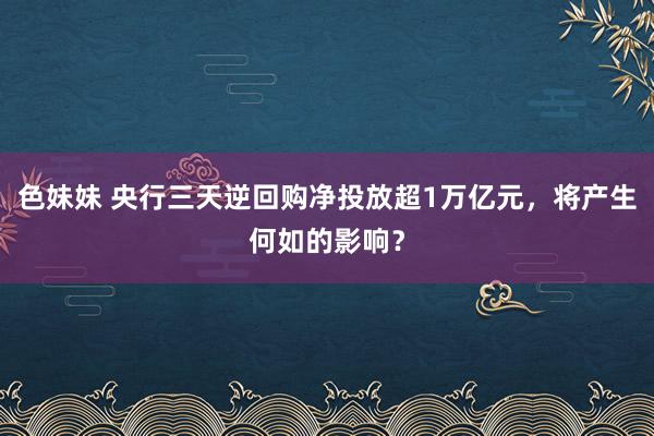 色妹妹 央行三天逆回购净投放超1万亿元，将产生何如的影响？