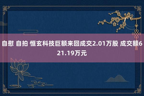 自慰 自拍 恒玄科技巨额来回成交2.01万股 成交额621.19万元