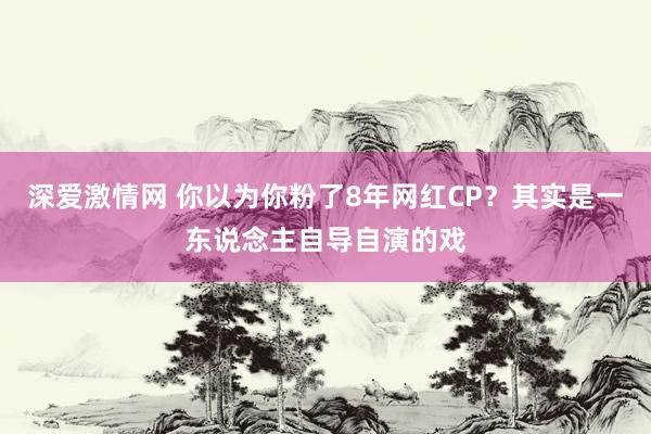 深爱激情网 你以为你粉了8年网红CP？其实是一东说念主自导自演的戏