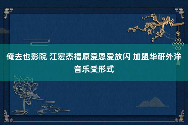 俺去也影院 江宏杰福原爱恩爱放闪 加盟华研外洋音乐受形式