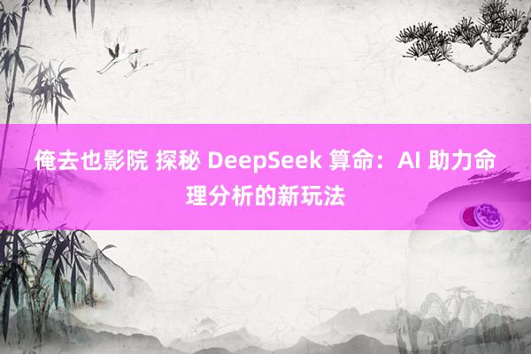 俺去也影院 探秘 DeepSeek 算命：AI 助力命理分析的新玩法