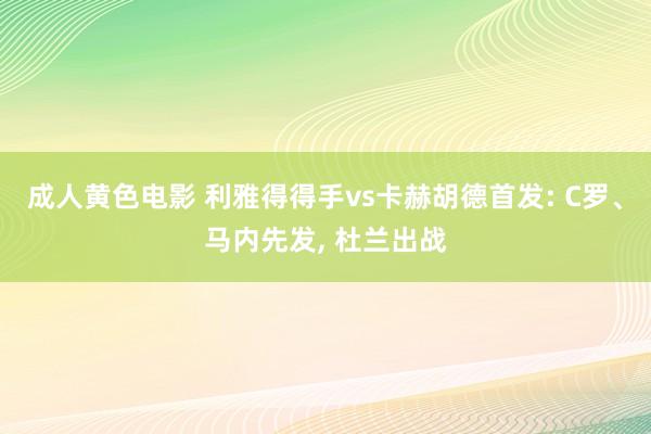 成人黄色电影 利雅得得手vs卡赫胡德首发: C罗、马内先发， 杜兰出战