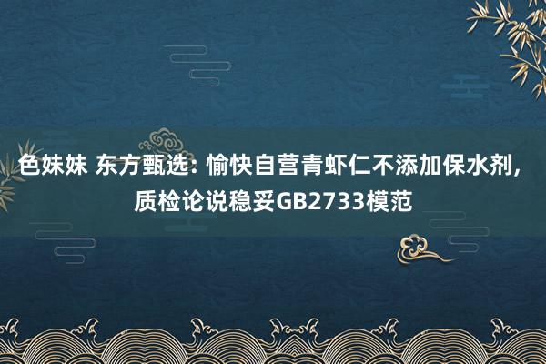 色妹妹 东方甄选: 愉快自营青虾仁不添加保水剂， 质检论说稳妥GB2733模范