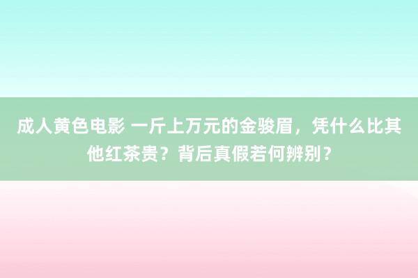 成人黄色电影 一斤上万元的金骏眉，凭什么比其他红茶贵？背后真假若何辨别？