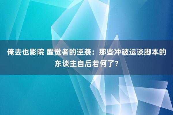 俺去也影院 醒觉者的逆袭：那些冲破运谈脚本的东谈主自后若何了？