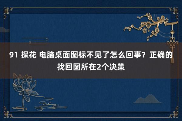 91 探花 电脑桌面图标不见了怎么回事？正确的找回图所在2个决策