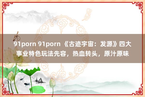 91porn 91porn 《古迹宇宙：发源》四大事业特色玩法先容，热血转头，原汁原味