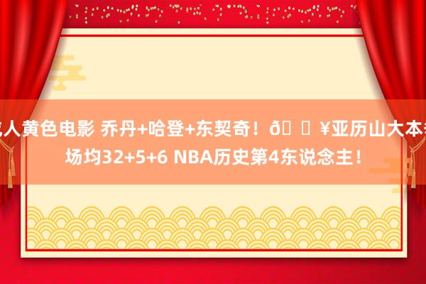 成人黄色电影 乔丹+哈登+东契奇！🔥亚历山大本季场均32+5+6 NBA历史第4东说念主！