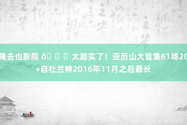 俺去也影院 👏太踏实了！亚历山大皆集61场20+自杜兰特2016年11月之后最长