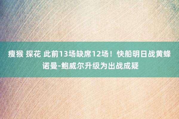 瘦猴 探花 此前13场缺席12场！快船明日战黄蜂 诺曼-鲍威尔升级为出战成疑