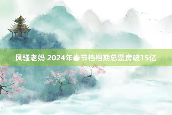 风骚老妈 2024年春节档档期总票房破15亿