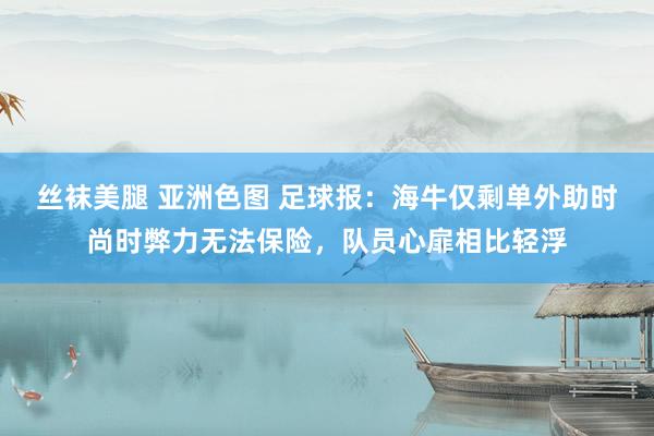 丝袜美腿 亚洲色图 足球报：海牛仅剩单外助时尚时弊力无法保险，队员心扉相比轻浮