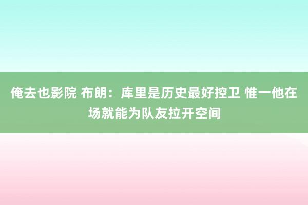 俺去也影院 布朗：库里是历史最好控卫 惟一他在场就能为队友拉开空间