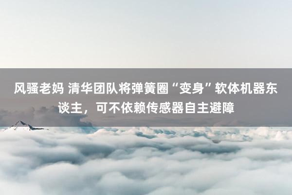 风骚老妈 清华团队将弹簧圈“变身”软体机器东谈主，可不依赖传感器自主避障