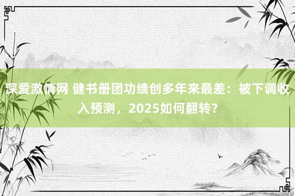深爱激情网 健书册团功绩创多年来最差：被下调收入预测，2025如何翻转？
