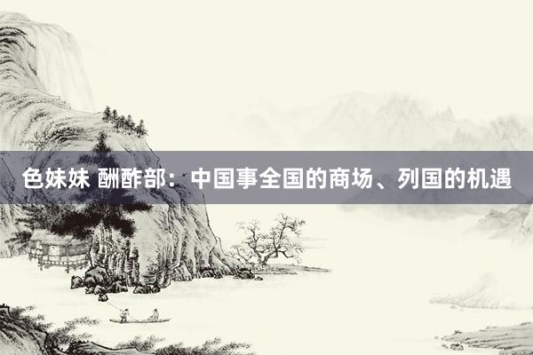 色妹妹 酬酢部：中国事全国的商场、列国的机遇