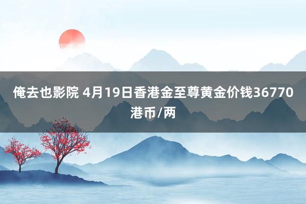 俺去也影院 4月19日香港金至尊黄金价钱36770港币/两