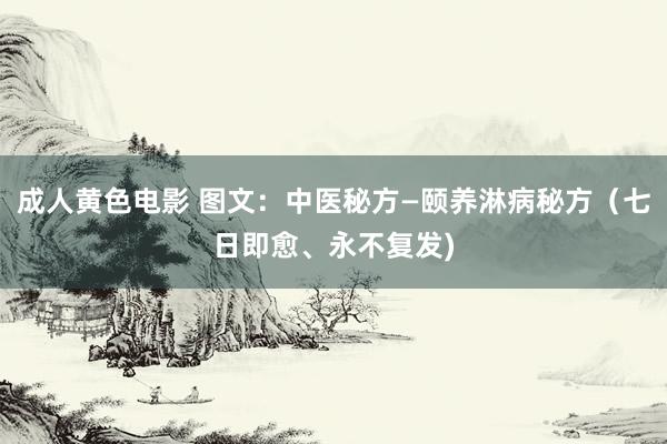 成人黄色电影 图文：中医秘方—颐养淋病秘方（七日即愈、永不复发)